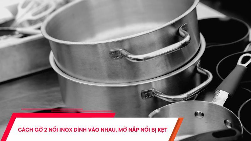 Hai nồi inox bị dính vào nhau do hiện tượng tạo ra áp suất chân không giữa các nồi